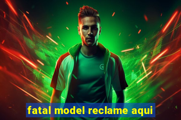 fatal model reclame aqui